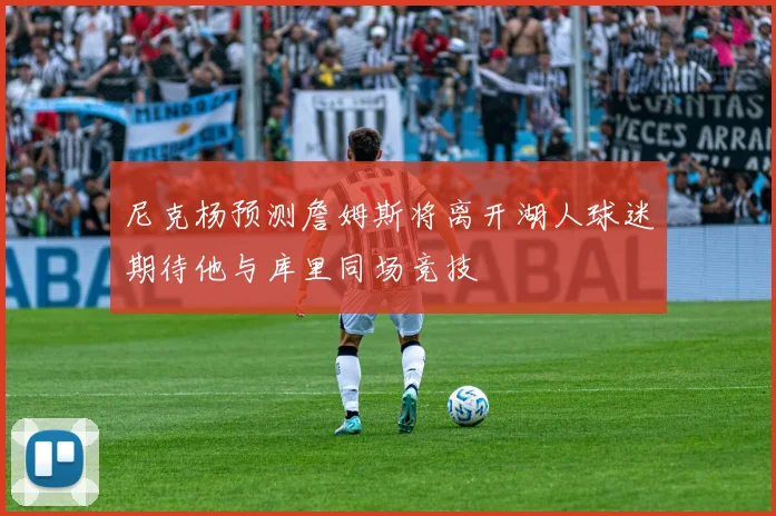 尼克杨预测詹姆斯将离开湖人球迷期待他与库里同场竞技