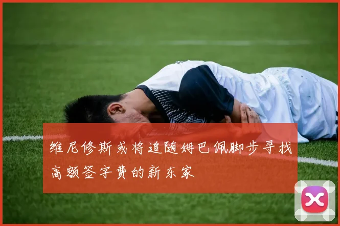 维尼修斯或将追随姆巴佩脚步寻找高额签字费的新东家