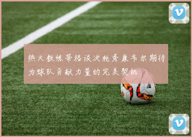 热火教练蒂格谈次轮秀康韦尔期待为球队贡献力量的完美契机