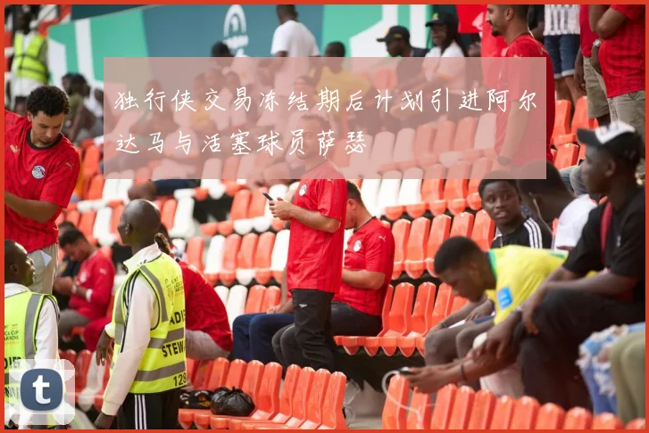 独行侠交易冻结期后计划引进阿尔达马与活塞球员萨瑟