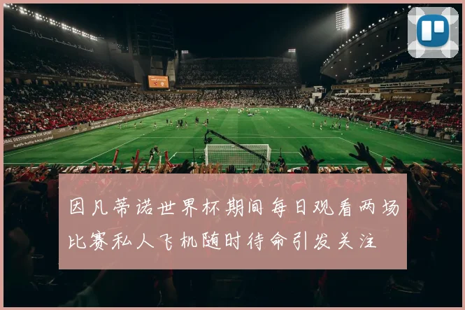 因凡蒂诺世界杯期间每日观看两场比赛私人飞机随时待命引发关注
