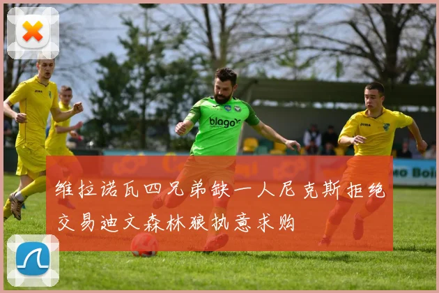 维拉诺瓦四兄弟缺一人尼克斯拒绝交易迪文森林狼执意求购