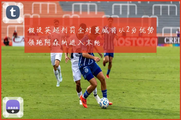 假设英超判罚全对曼城将以2分优势领跑阿森纳进入末轮