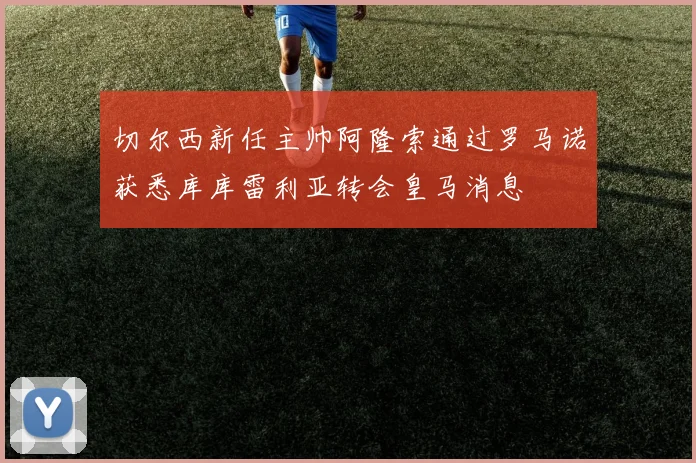 切尔西新任主帅阿隆索通过罗马诺获悉库库雷利亚转会皇马消息