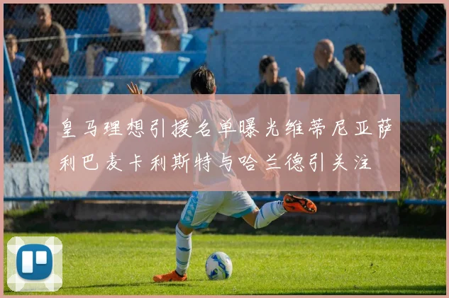 皇马理想引援名单曝光维蒂尼亚萨利巴麦卡利斯特与哈兰德引关注