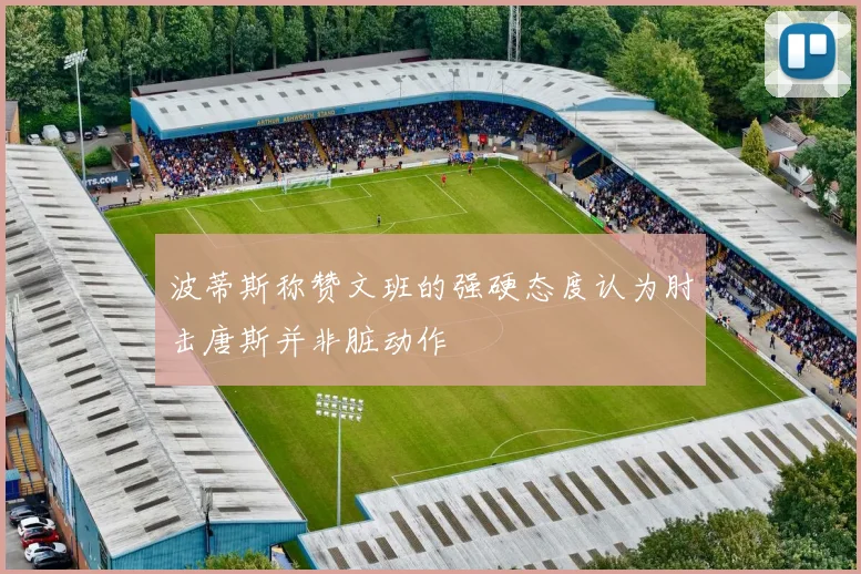波蒂斯称赞文班的强硬态度认为肘击唐斯并非脏动作