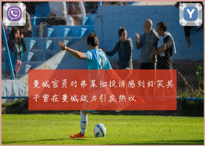 曼城官员对弗莱彻投诉感到好笑其子曾在曼城效力引发热议