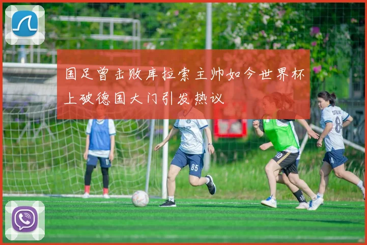 国足曾击败库拉索主帅如今世界杯上破德国大门引发热议