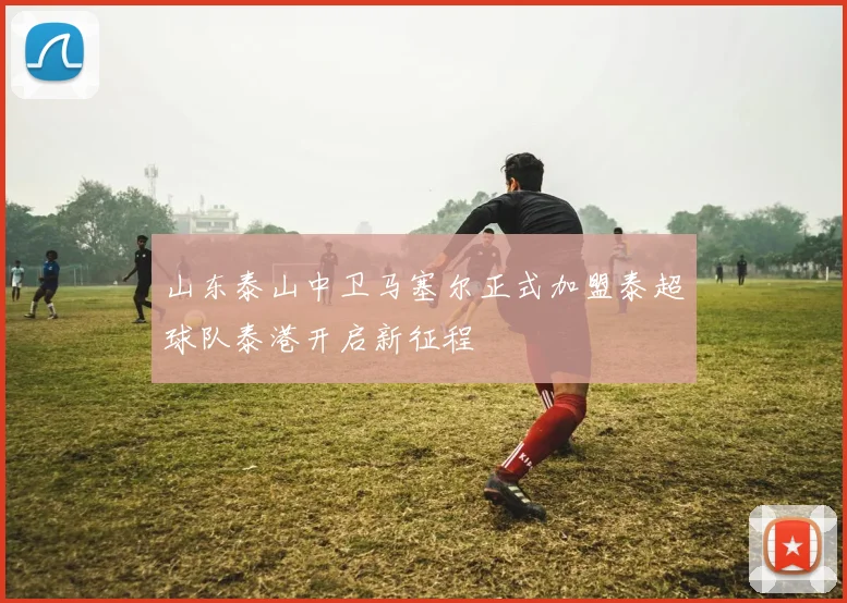 山东泰山中卫马塞尔正式加盟泰超球队泰港开启新征程