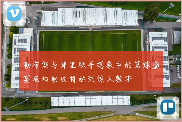 勒布朗与库里联手想象中的篮球盛宴场均助攻将达到惊人数字