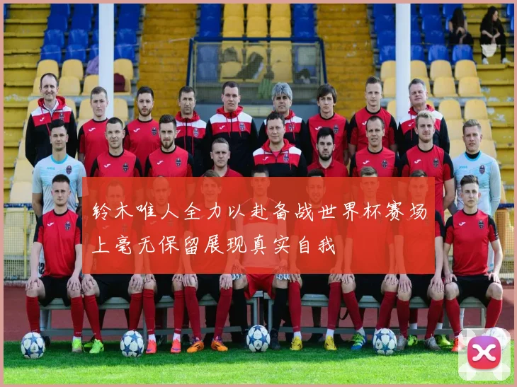 铃木唯人全力以赴备战世界杯赛场上毫无保留展现真实自我