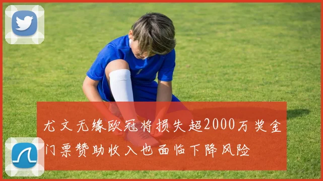 尤文无缘欧冠将损失超2000万奖金门票赞助收入也面临下降风险