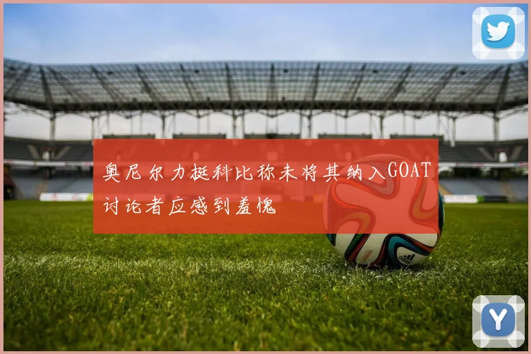 奥尼尔力挺科比称未将其纳入GOAT讨论者应感到羞愧