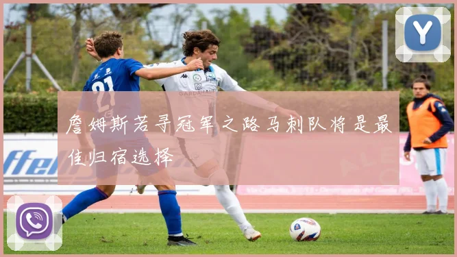詹姆斯若寻冠军之路马刺队将是最佳归宿选择