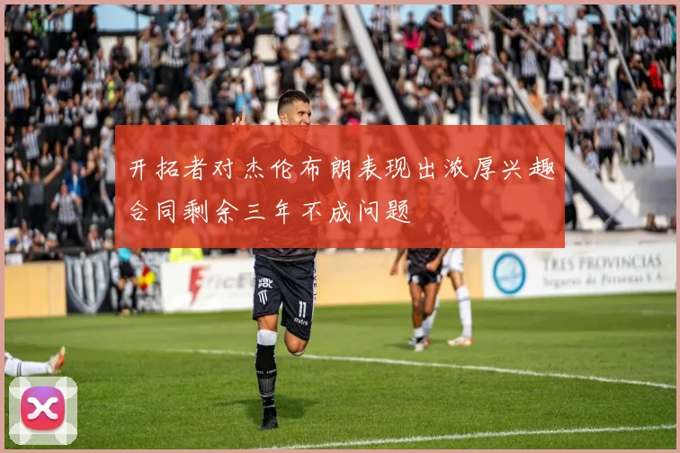 开拓者对杰伦布朗表现出浓厚兴趣合同剩余三年不成问题