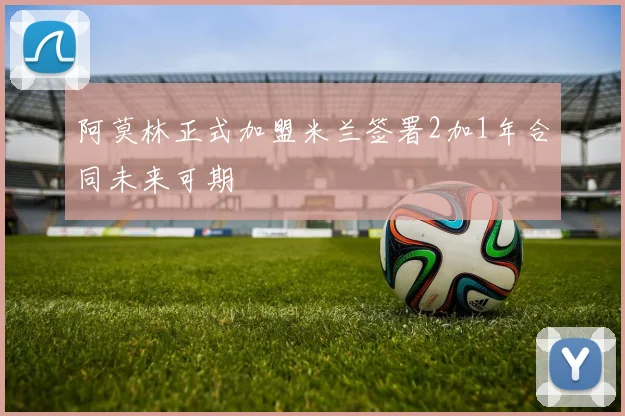 阿莫林正式加盟米兰签署2加1年合同未来可期