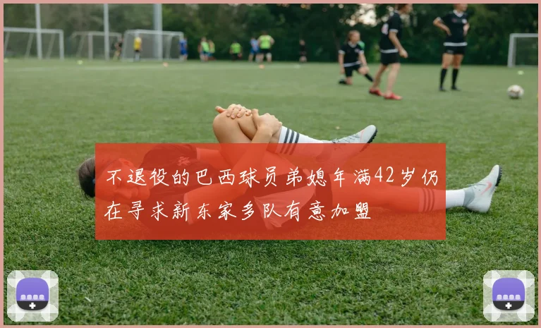 不退役的巴西球员弟媳年满42岁仍在寻求新东家多队有意加盟