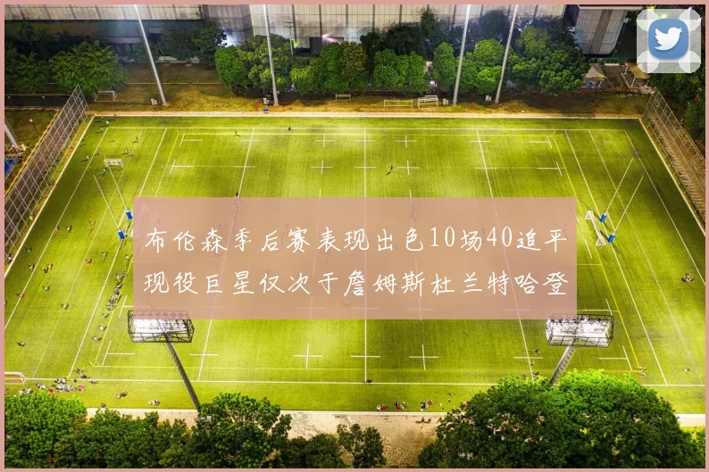 布伦森季后赛表现出色10场40追平现役巨星仅次于詹姆斯杜兰特哈登